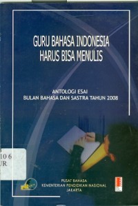 Guru bahasa indonesia harus bisa menulis : Antologi esai bulan bahasa dan sastra tahun 2008