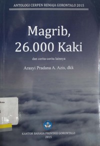 Magrib 26.000 kaki dan cerita-cerita lainnya: antologi cerpen remaja Gorontalo 2015